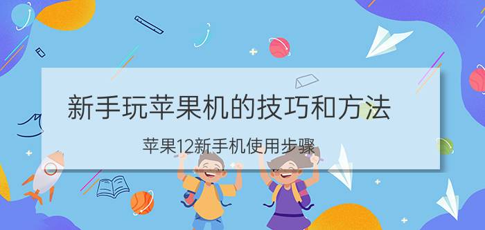 新手玩苹果机的技巧和方法 苹果12新手机使用步骤？